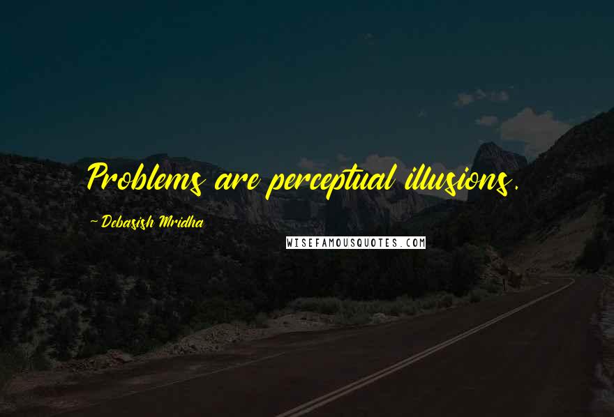 Debasish Mridha Quotes: Problems are perceptual illusions.