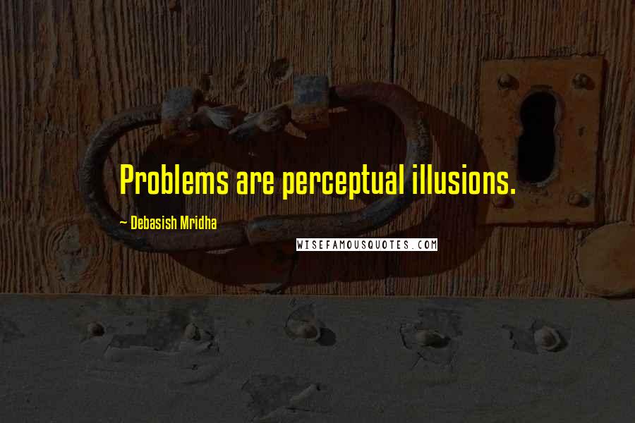 Debasish Mridha Quotes: Problems are perceptual illusions.