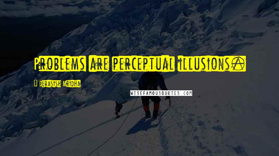 Debasish Mridha Quotes: Problems are perceptual illusions.