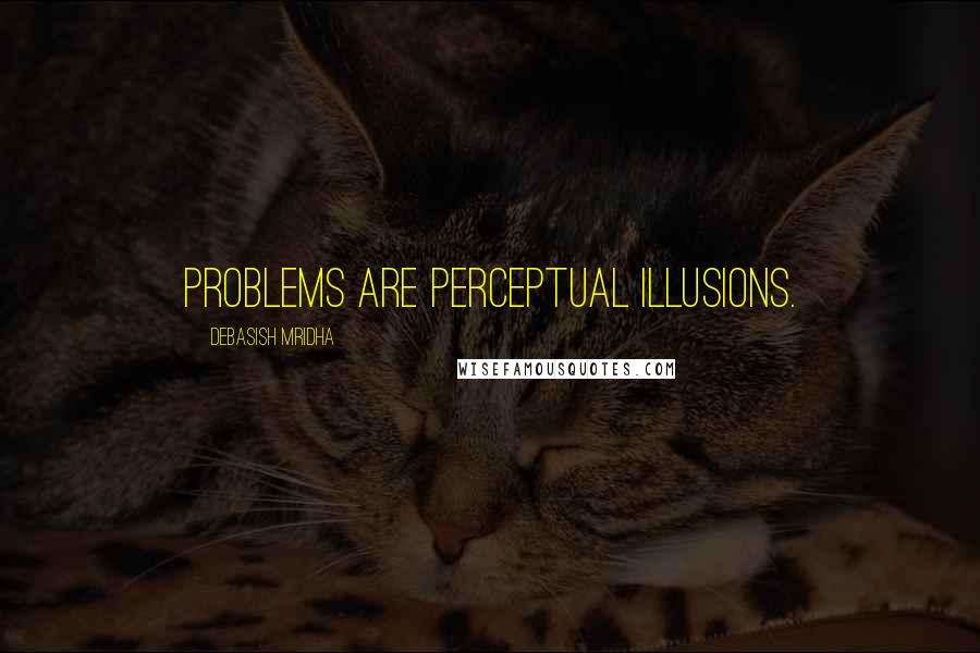 Debasish Mridha Quotes: Problems are perceptual illusions.