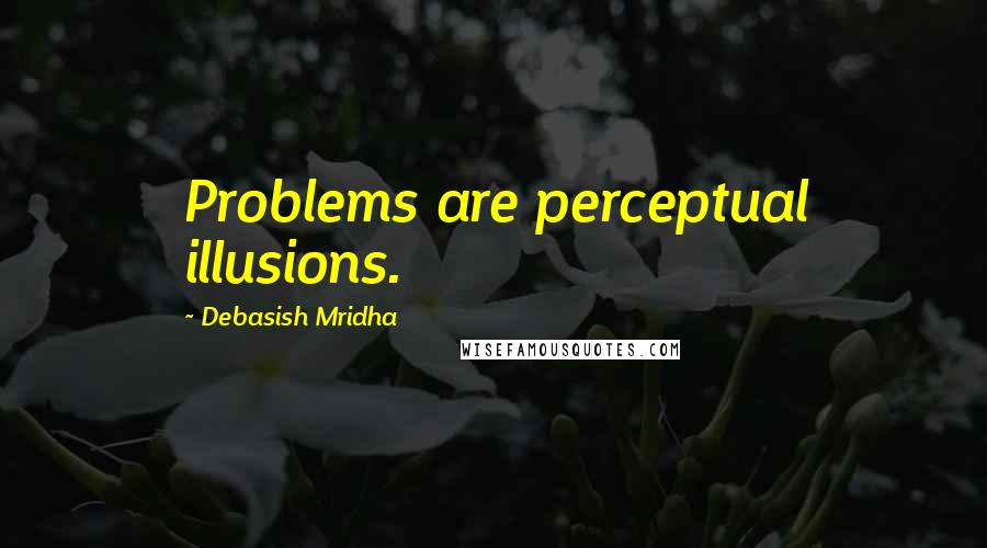 Debasish Mridha Quotes: Problems are perceptual illusions.