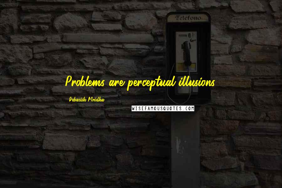Debasish Mridha Quotes: Problems are perceptual illusions.