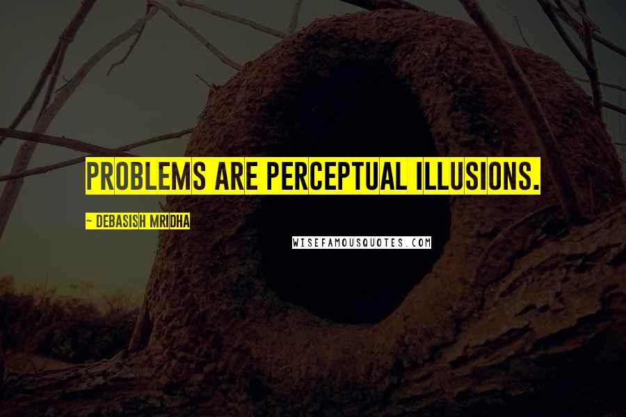 Debasish Mridha Quotes: Problems are perceptual illusions.
