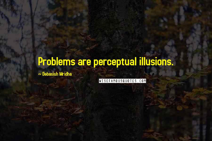 Debasish Mridha Quotes: Problems are perceptual illusions.