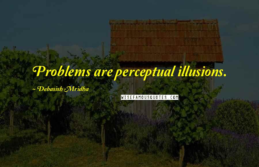 Debasish Mridha Quotes: Problems are perceptual illusions.