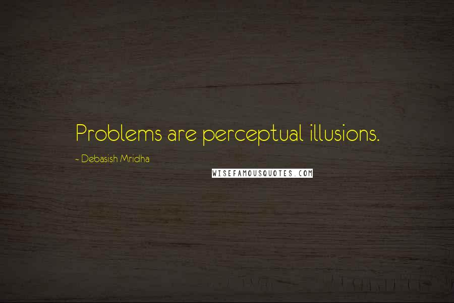 Debasish Mridha Quotes: Problems are perceptual illusions.
