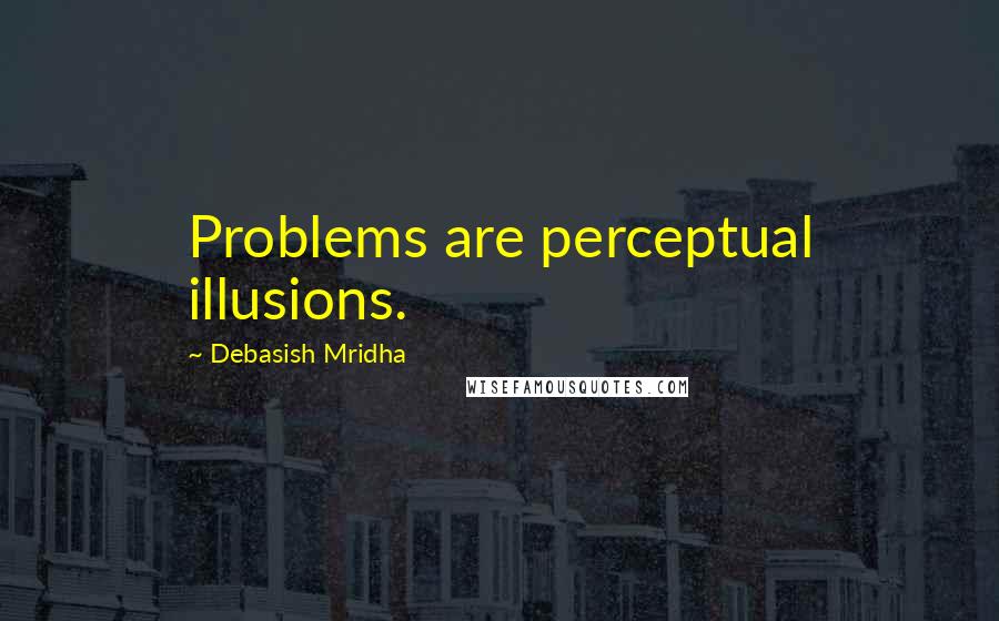 Debasish Mridha Quotes: Problems are perceptual illusions.