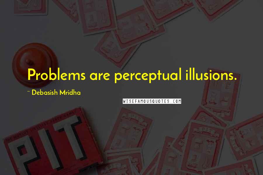 Debasish Mridha Quotes: Problems are perceptual illusions.