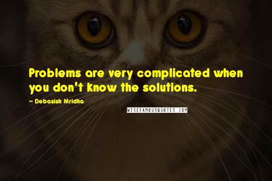 Debasish Mridha Quotes: Problems are very complicated when you don't know the solutions.