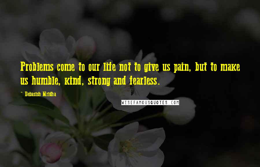 Debasish Mridha Quotes: Problems come to our life not to give us pain, but to make us humble, kind, strong and fearless.