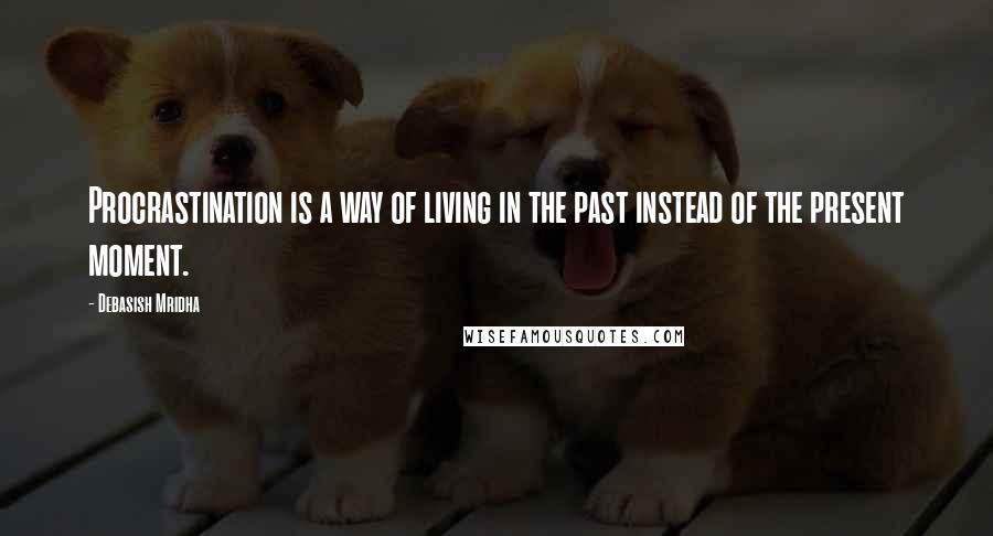 Debasish Mridha Quotes: Procrastination is a way of living in the past instead of the present moment.