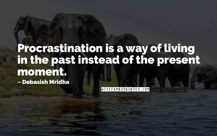 Debasish Mridha Quotes: Procrastination is a way of living in the past instead of the present moment.