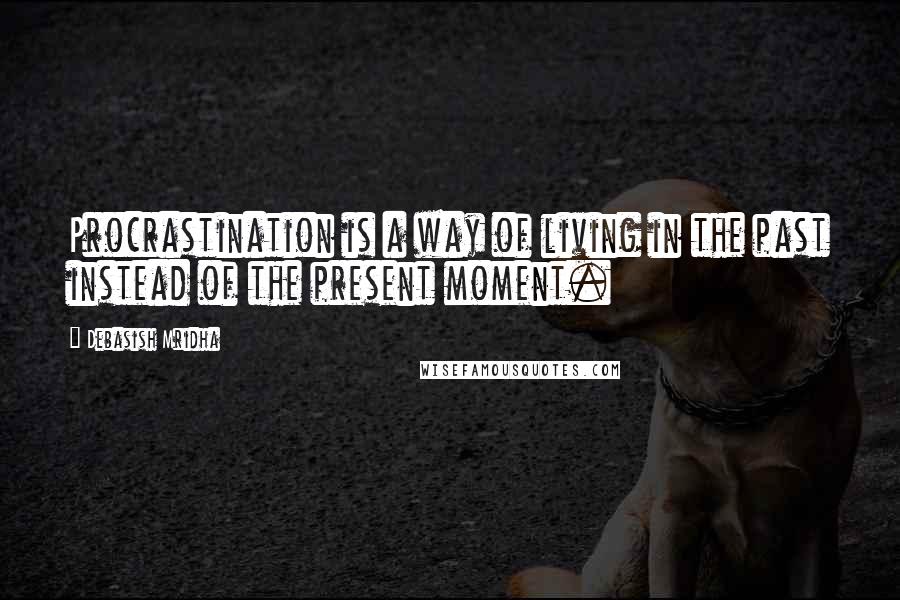 Debasish Mridha Quotes: Procrastination is a way of living in the past instead of the present moment.