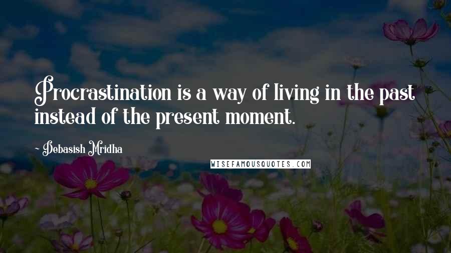 Debasish Mridha Quotes: Procrastination is a way of living in the past instead of the present moment.