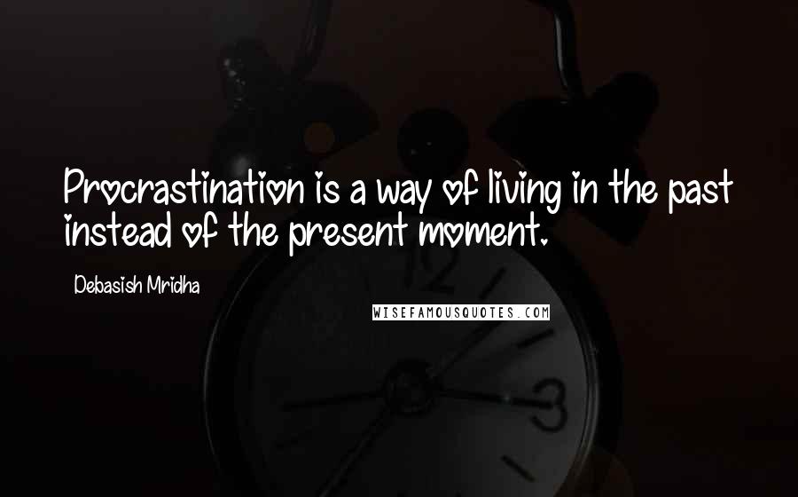 Debasish Mridha Quotes: Procrastination is a way of living in the past instead of the present moment.