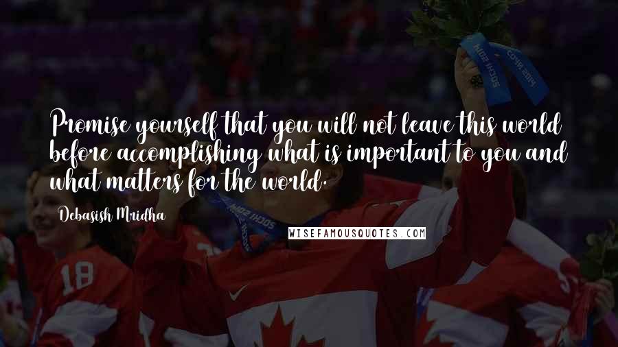 Debasish Mridha Quotes: Promise yourself that you will not leave this world before accomplishing what is important to you and what matters for the world.