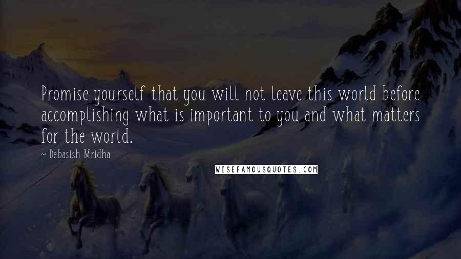 Debasish Mridha Quotes: Promise yourself that you will not leave this world before accomplishing what is important to you and what matters for the world.