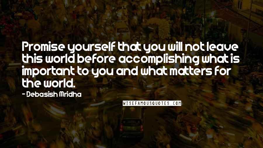 Debasish Mridha Quotes: Promise yourself that you will not leave this world before accomplishing what is important to you and what matters for the world.