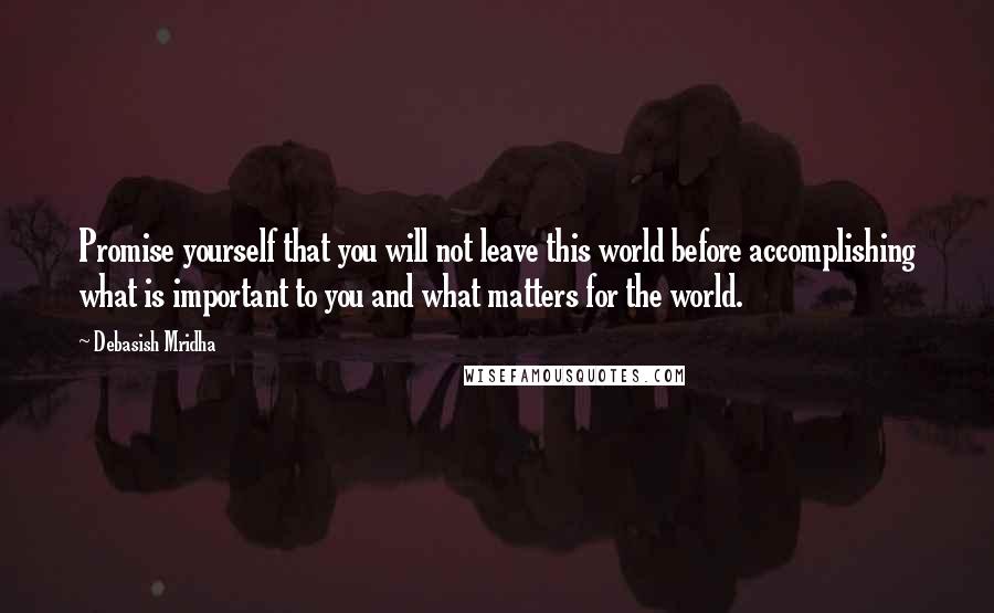 Debasish Mridha Quotes: Promise yourself that you will not leave this world before accomplishing what is important to you and what matters for the world.