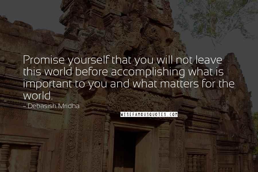 Debasish Mridha Quotes: Promise yourself that you will not leave this world before accomplishing what is important to you and what matters for the world.