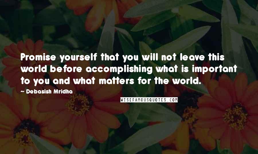 Debasish Mridha Quotes: Promise yourself that you will not leave this world before accomplishing what is important to you and what matters for the world.