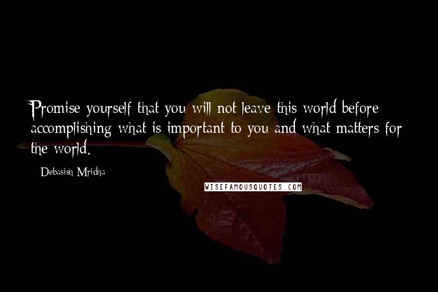 Debasish Mridha Quotes: Promise yourself that you will not leave this world before accomplishing what is important to you and what matters for the world.