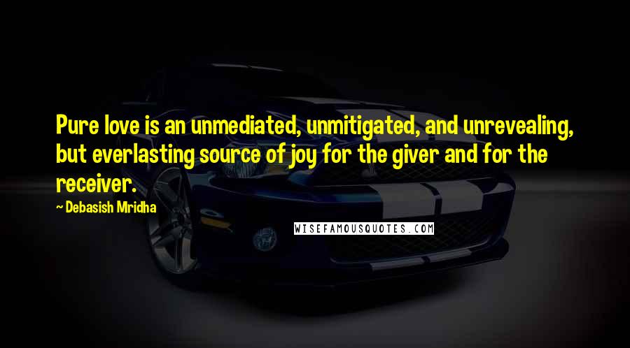 Debasish Mridha Quotes: Pure love is an unmediated, unmitigated, and unrevealing, but everlasting source of joy for the giver and for the receiver.