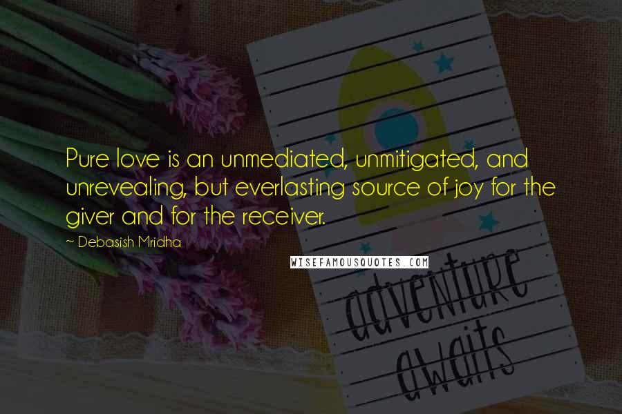 Debasish Mridha Quotes: Pure love is an unmediated, unmitigated, and unrevealing, but everlasting source of joy for the giver and for the receiver.