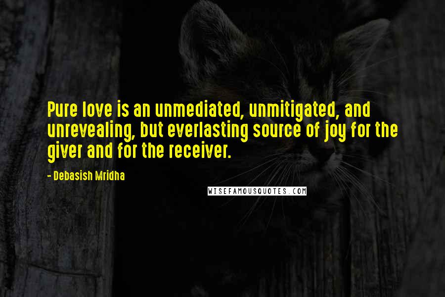 Debasish Mridha Quotes: Pure love is an unmediated, unmitigated, and unrevealing, but everlasting source of joy for the giver and for the receiver.