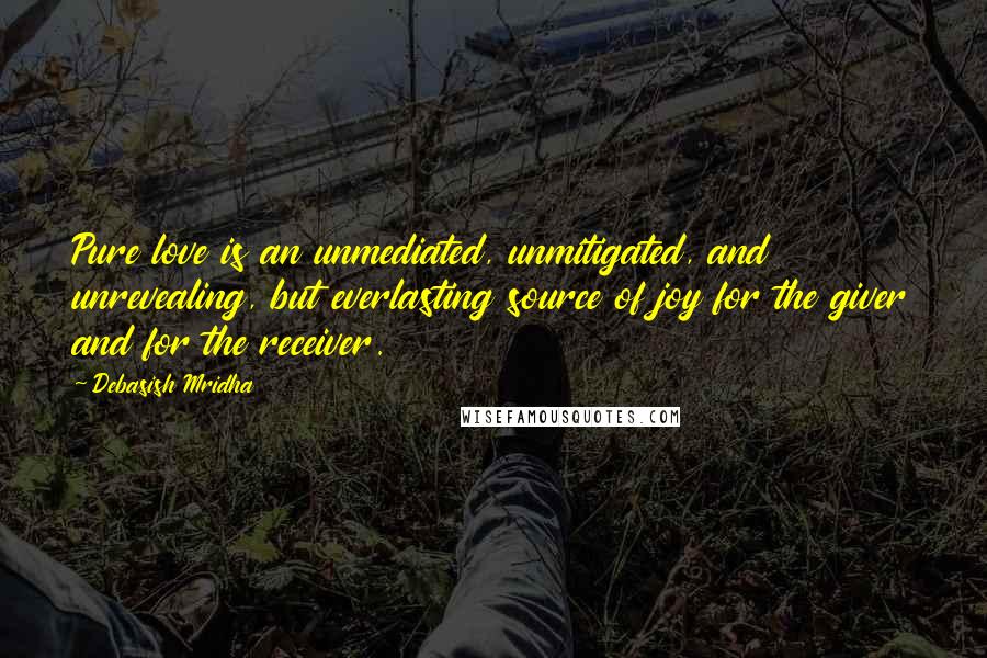 Debasish Mridha Quotes: Pure love is an unmediated, unmitigated, and unrevealing, but everlasting source of joy for the giver and for the receiver.