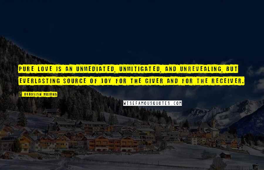 Debasish Mridha Quotes: Pure love is an unmediated, unmitigated, and unrevealing, but everlasting source of joy for the giver and for the receiver.