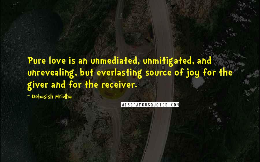 Debasish Mridha Quotes: Pure love is an unmediated, unmitigated, and unrevealing, but everlasting source of joy for the giver and for the receiver.
