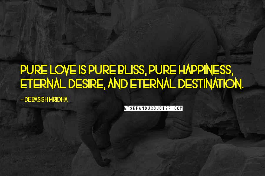 Debasish Mridha Quotes: Pure love is pure bliss, pure happiness, eternal desire, and eternal destination.