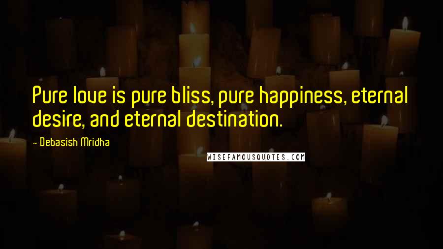 Debasish Mridha Quotes: Pure love is pure bliss, pure happiness, eternal desire, and eternal destination.