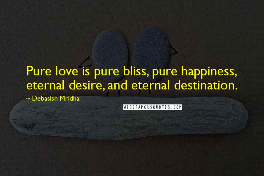 Debasish Mridha Quotes: Pure love is pure bliss, pure happiness, eternal desire, and eternal destination.