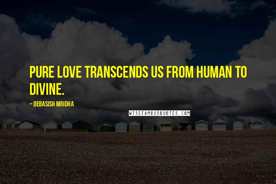 Debasish Mridha Quotes: Pure love transcends us from human to divine.