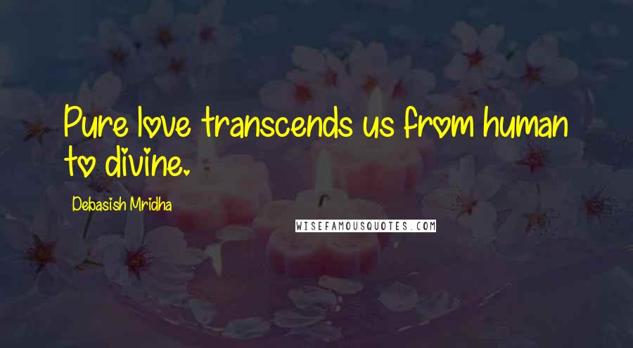 Debasish Mridha Quotes: Pure love transcends us from human to divine.