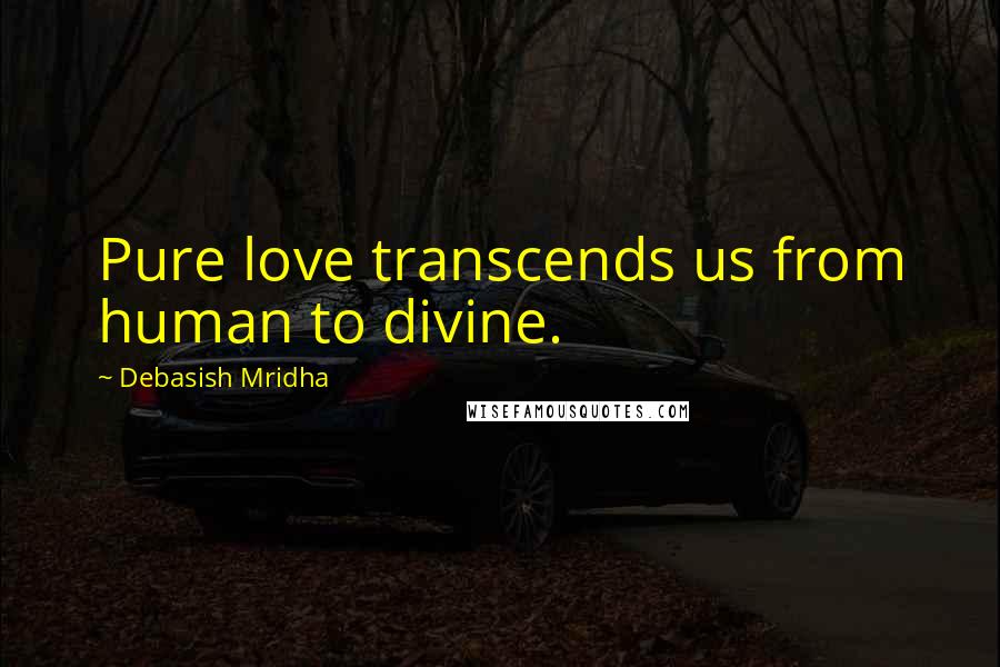 Debasish Mridha Quotes: Pure love transcends us from human to divine.