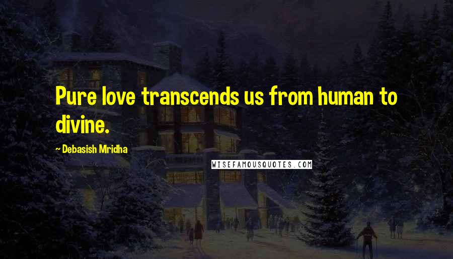 Debasish Mridha Quotes: Pure love transcends us from human to divine.