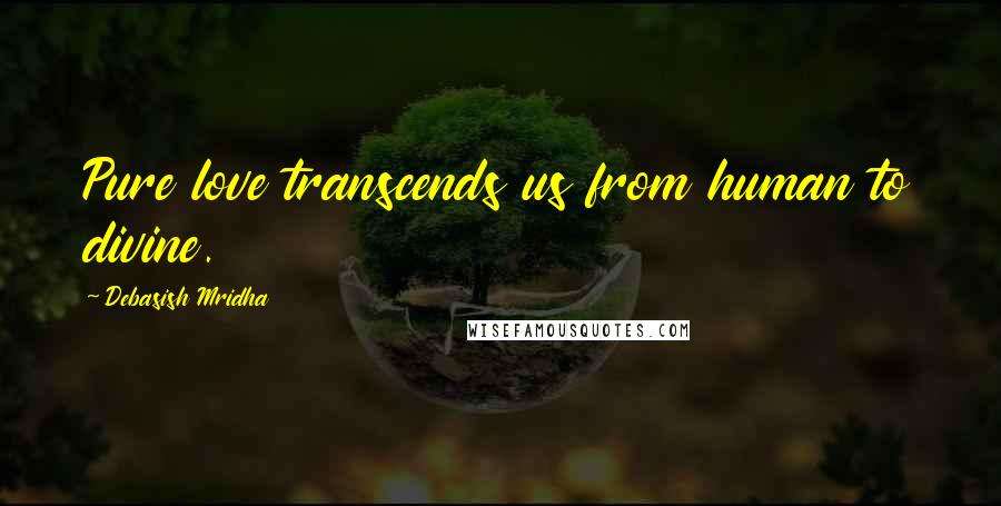 Debasish Mridha Quotes: Pure love transcends us from human to divine.