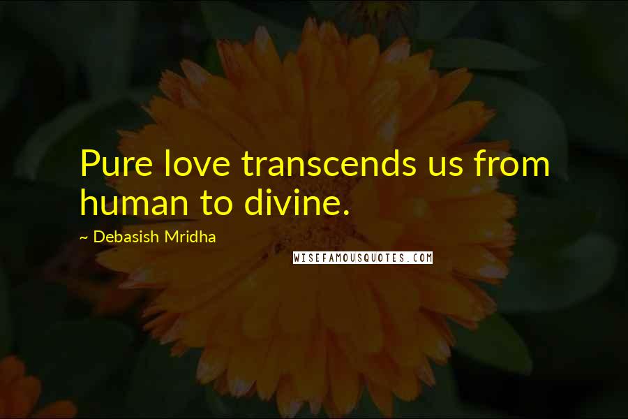 Debasish Mridha Quotes: Pure love transcends us from human to divine.