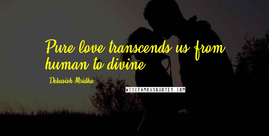 Debasish Mridha Quotes: Pure love transcends us from human to divine.