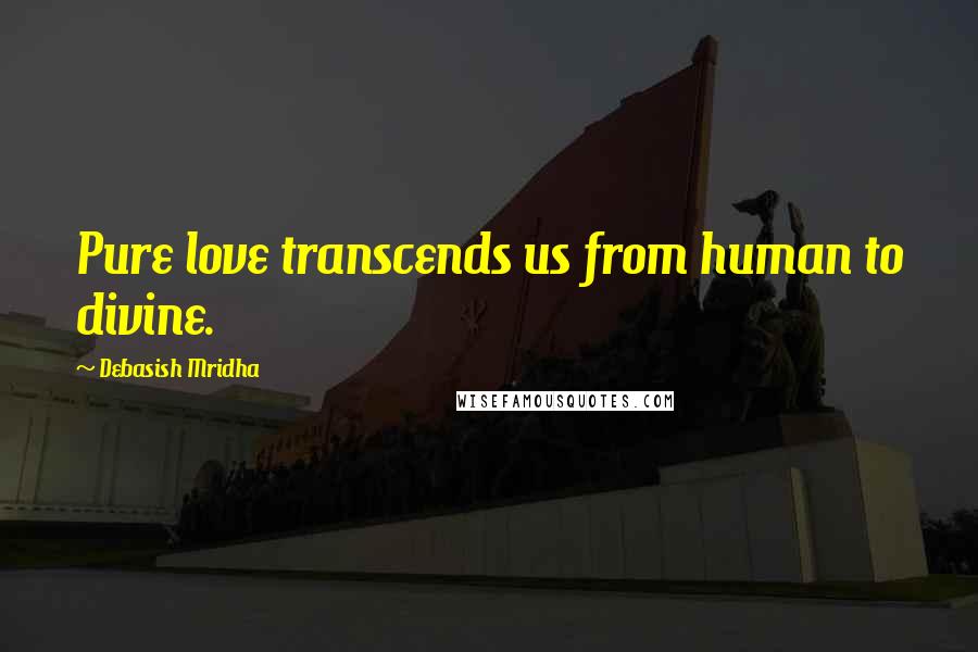 Debasish Mridha Quotes: Pure love transcends us from human to divine.