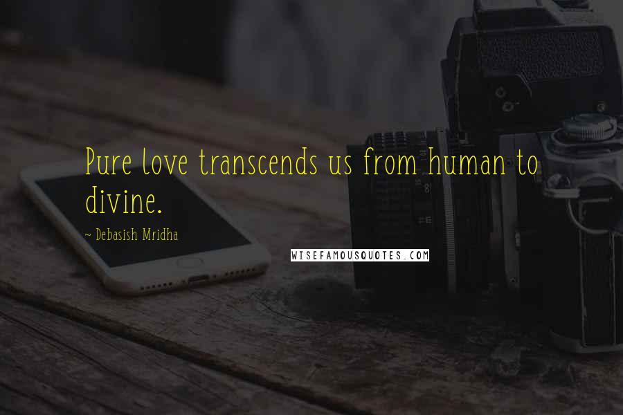 Debasish Mridha Quotes: Pure love transcends us from human to divine.