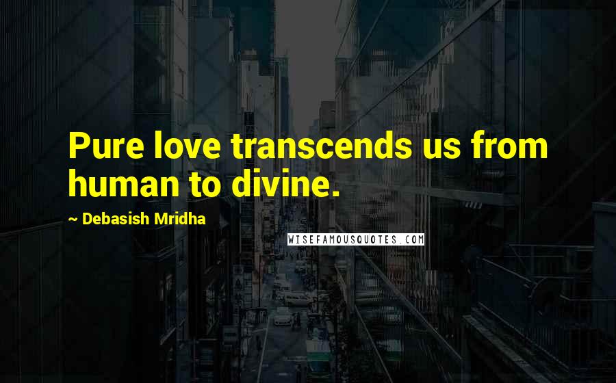 Debasish Mridha Quotes: Pure love transcends us from human to divine.