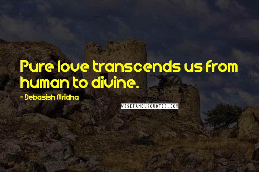 Debasish Mridha Quotes: Pure love transcends us from human to divine.