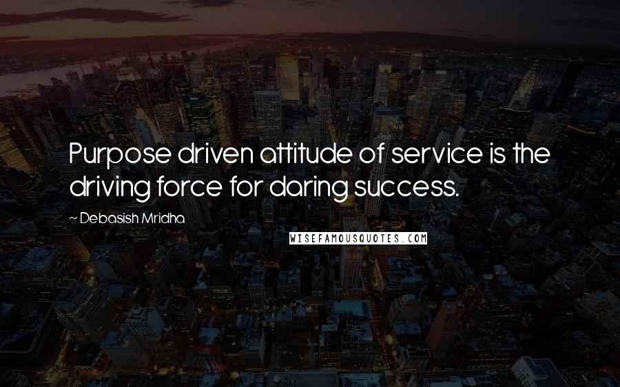 Debasish Mridha Quotes: Purpose driven attitude of service is the driving force for daring success.