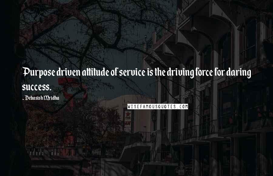 Debasish Mridha Quotes: Purpose driven attitude of service is the driving force for daring success.