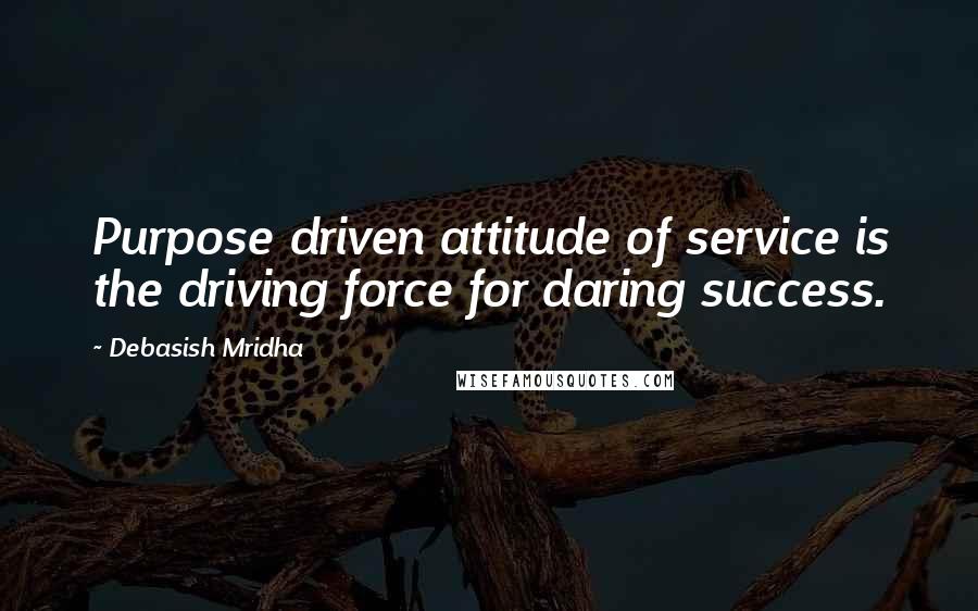 Debasish Mridha Quotes: Purpose driven attitude of service is the driving force for daring success.