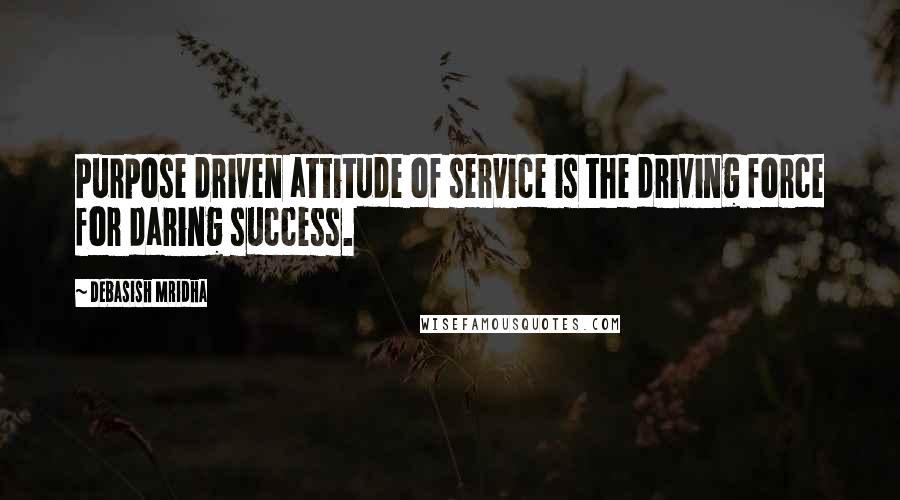 Debasish Mridha Quotes: Purpose driven attitude of service is the driving force for daring success.